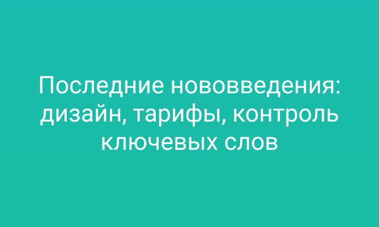 Последние нововведения: дизайн, тарифы, контроль ключевых слов